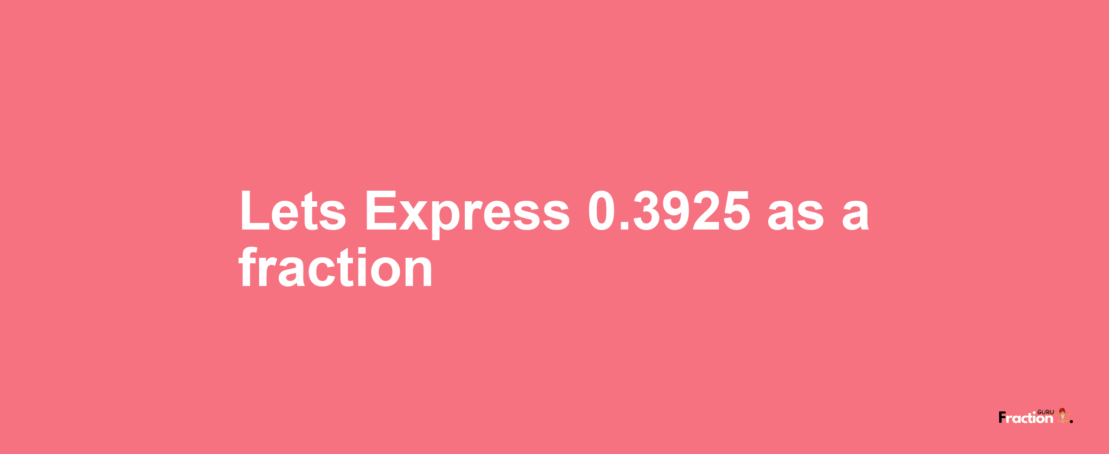 Lets Express 0.3925 as afraction